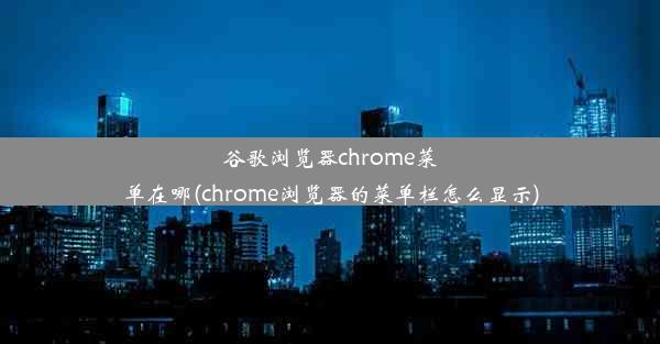 谷歌浏览器chrome菜单在哪(chrome浏览器的菜单栏怎么显示)