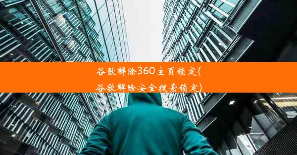 谷歌解除360主页锁定(谷歌解除安全搜索锁定)