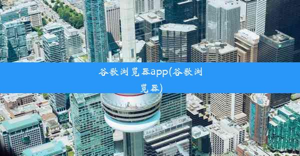 谷歌浏览器app(谷歌浏览器)