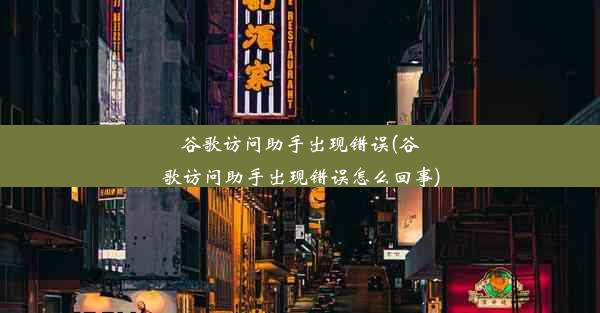 谷歌访问助手出现错误(谷歌访问助手出现错误怎么回事)