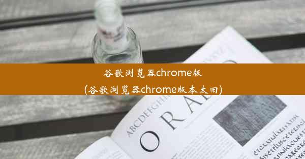 谷歌浏览器chrome版(谷歌浏览器chrome版本太旧)