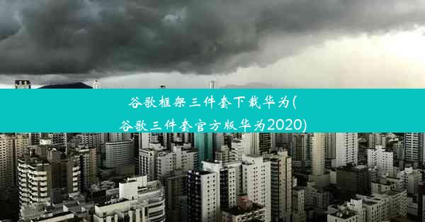 谷歌框架三件套下载华为(谷歌三件套官方版华为2020)