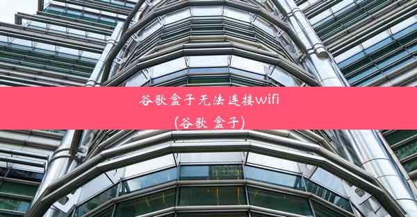 谷歌盒子无法连接wifi(谷歌 盒子)