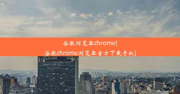 谷歌浏览器chrome(谷歌chrome浏览器官方下载手机)