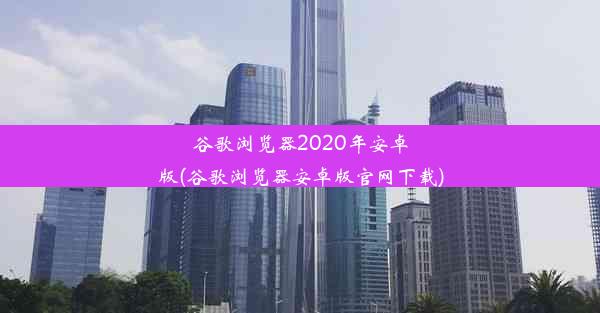 谷歌浏览器2020年安卓版(谷歌浏览器安卓版官网下载)