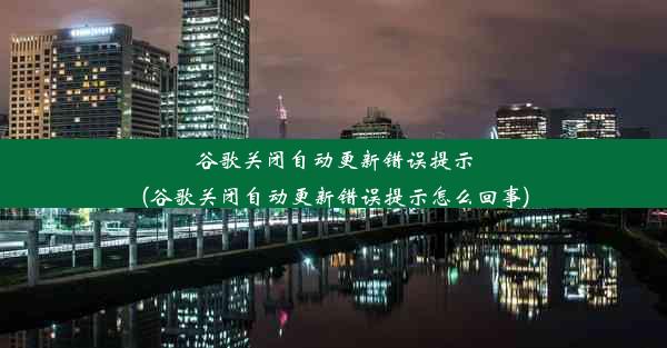 谷歌关闭自动更新错误提示(谷歌关闭自动更新错误提示怎么回事)