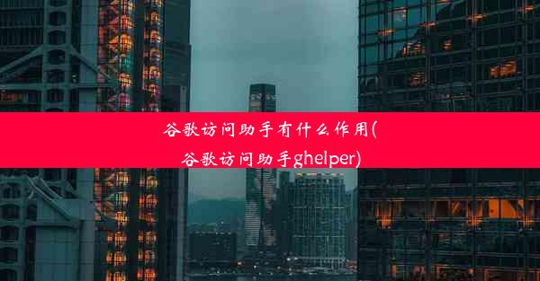 谷歌访问助手有什么作用(谷歌访问助手ghelper)