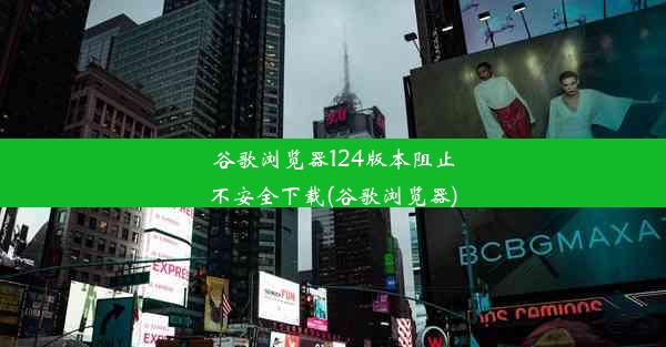 谷歌浏览器124版本阻止不安全下载(谷歌浏览器)