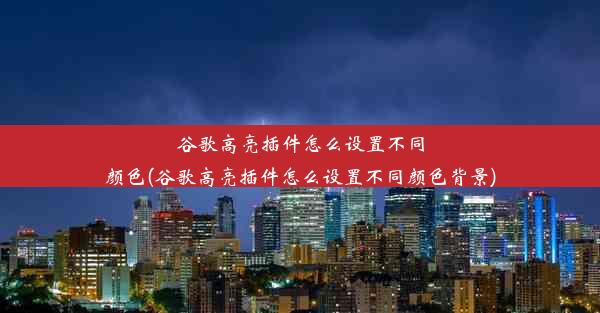 谷歌高亮插件怎么设置不同颜色(谷歌高亮插件怎么设置不同颜色背景)