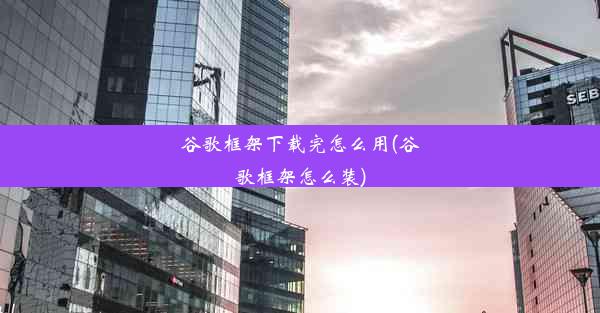 谷歌框架下载完怎么用(谷歌框架怎么装)