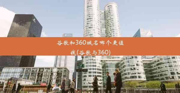 谷歌和360域名哪个更值钱(谷歌与360)