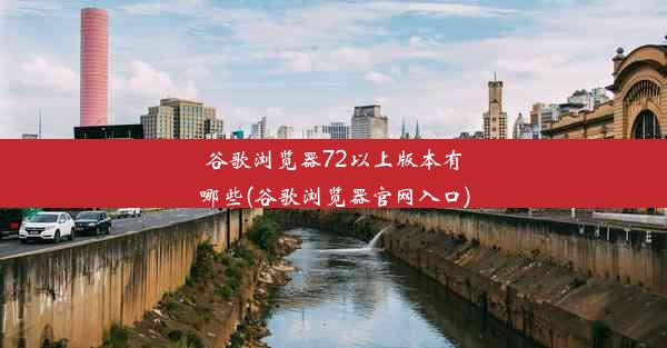 谷歌浏览器72以上版本有哪些(谷歌浏览器官网入口)