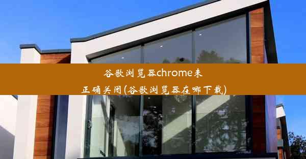 谷歌浏览器chrome未正确关闭(谷歌浏览器在哪下载)