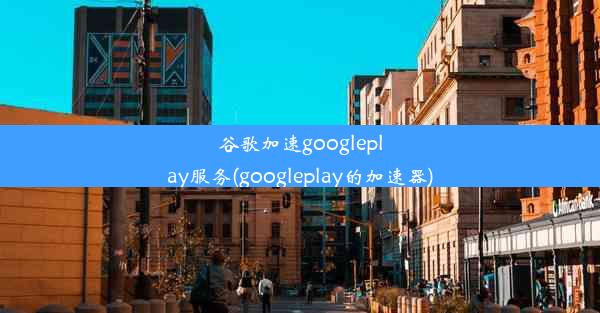 谷歌加速googleplay服务(googleplay的加速器)