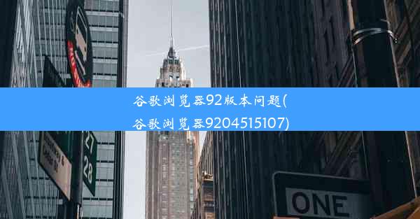 谷歌浏览器92版本问题(谷歌浏览器9204515107)