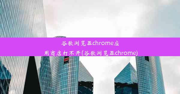 谷歌浏览器chrome应用商店打不开(谷歌浏览器chrome)