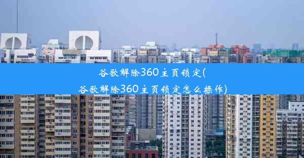 谷歌解除360主页锁定(谷歌解除360主页锁定怎么操作)