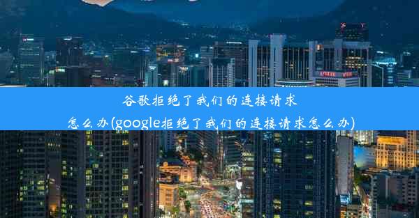 谷歌拒绝了我们的连接请求怎么办(google拒绝了我们的连接请求怎么办)