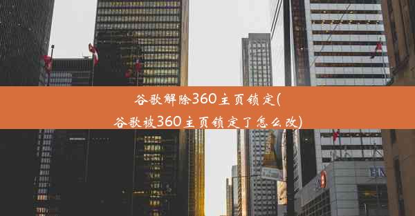 谷歌解除360主页锁定(谷歌被360主页锁定了怎么改)