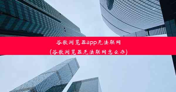 谷歌浏览器app无法联网(谷歌浏览器无法联网怎么办)