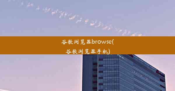 谷歌浏览器browse(谷歌浏览器手机)