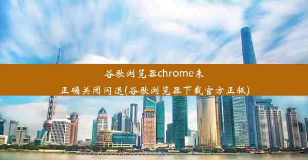 谷歌浏览器chrome未正确关闭闪退(谷歌浏览器下载官方正版)