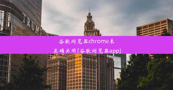 谷歌浏览器chrome未正确关闭(谷歌浏览器app)