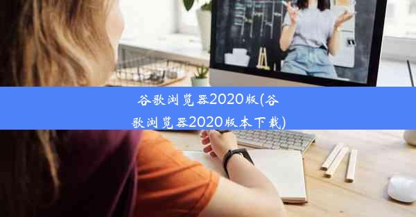 谷歌浏览器2020版(谷歌浏览器2020版本下载)