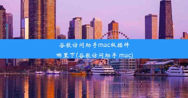 谷歌访问助手mac版插件哪里下(谷歌访问助手 mac)