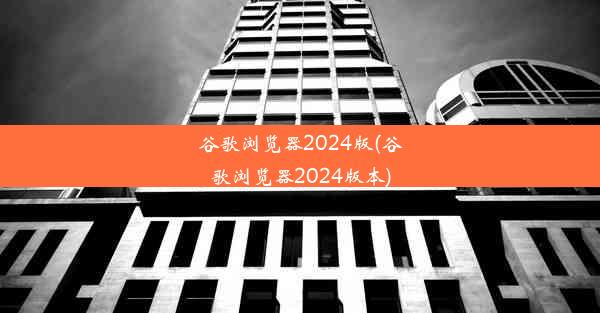 谷歌浏览器2024版(谷歌浏览器2024版本)