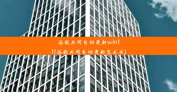 谷歌关闭自动更新win11(谷歌关闭自动更新怎么关)