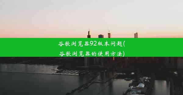 谷歌浏览器92版本问题(谷歌浏览器的使用方法)