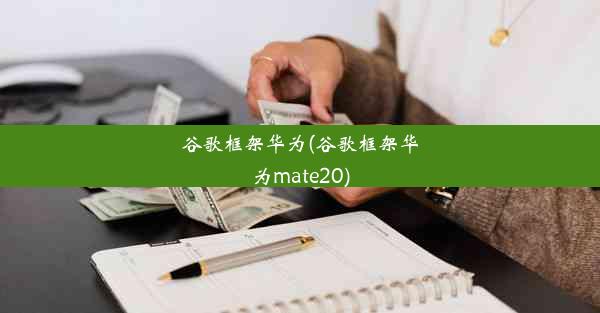 谷歌框架华为(谷歌框架华为mate20)