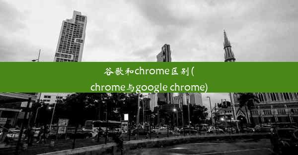 谷歌和chrome区别(chrome与google chrome)