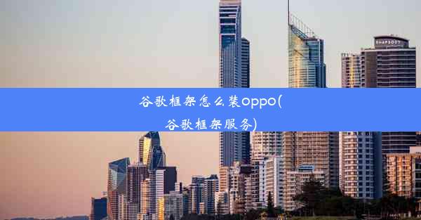 谷歌框架怎么装oppo(谷歌框架服务)