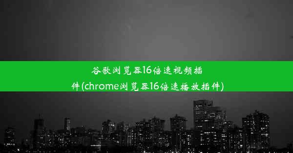 谷歌浏览器16倍速视频插件(chrome浏览器16倍速播放插件)