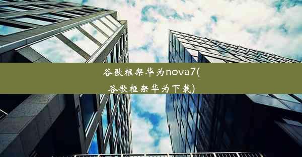 谷歌框架华为nova7(谷歌框架华为下载)