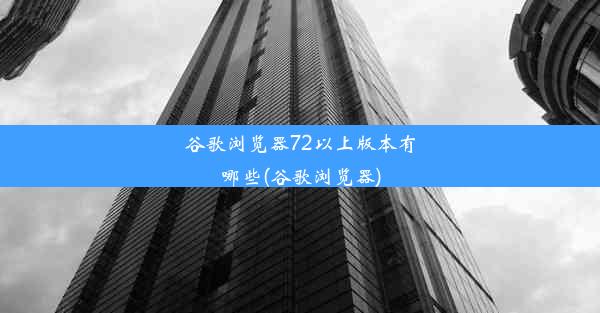 谷歌浏览器72以上版本有哪些(谷歌浏览器)