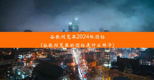 谷歌浏览器2024版图标(谷歌浏览器的图标是什么样子)