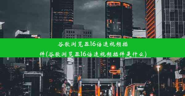 谷歌浏览器16倍速视频插件(谷歌浏览器16倍速视频插件是什么)