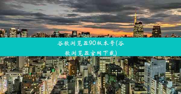 谷歌浏览器90版本号(谷歌浏览器官网下载)