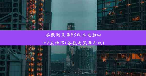 谷歌浏览器83版本电脑win7支持不(谷歌浏览器手机)