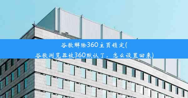 谷歌解除360主页锁定(谷歌浏览器被360默认了，怎么设置回来)