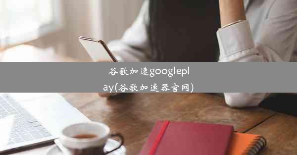 谷歌加速googleplay(谷歌加速器官网)