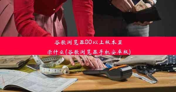 谷歌浏览器80以上版本显示什么(谷歌浏览器手机安卓版)