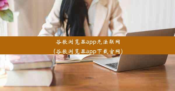 谷歌浏览器app无法联网(谷歌浏览器app下载官网)