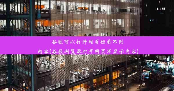 谷歌可以打开网页但看不到内容(谷歌浏览器打开网页不显示内容)