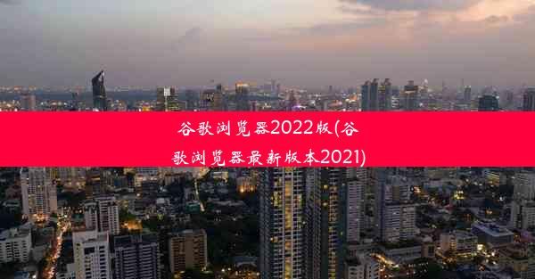 谷歌浏览器2022版(谷歌浏览器最新版本2021)