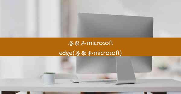 谷歌和microsoftedge(谷歌和microsoft)