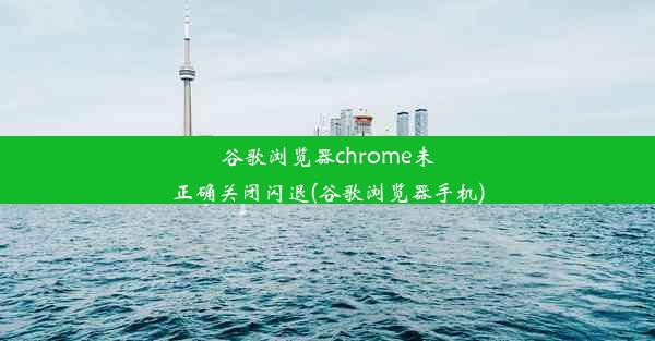 谷歌浏览器chrome未正确关闭闪退(谷歌浏览器手机)